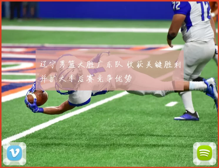 辽宁男篮大胜广东队 收获关键胜利并扩大季后赛竞争优势