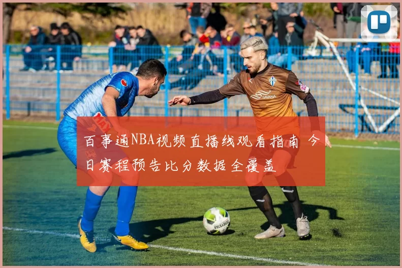 百事通NBA视频直播线观看指南 今日赛程预告比分数据全覆盖