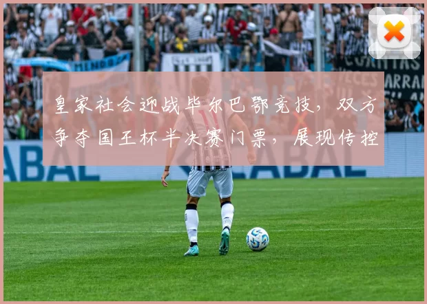 皇家社会迎战毕尔巴鄂竞技,双方争夺国王杯半决赛门票,展现传控与反击策略的对决。_核心_中场_赛季