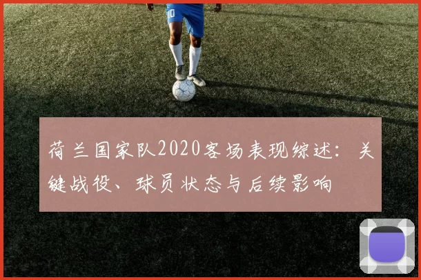 荷兰国家队2020客场表现综述:关键战役、球员状态与后续影响