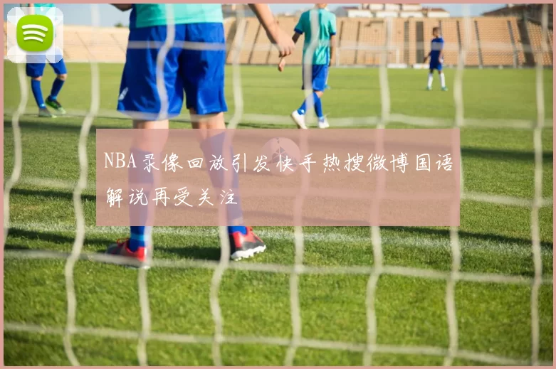 NBA录像回放引发快手热搜微博国语解说再受关注