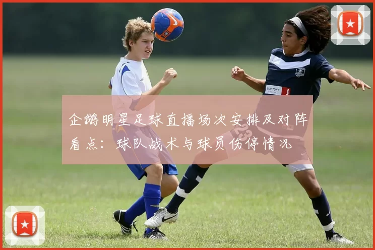 企鹅明星足球直播场次安排及对阵看点:球队战术与球员伤停情况