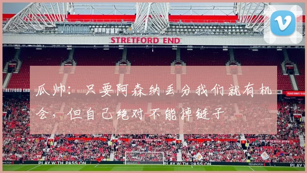 瓜帅:只要阿森纳丢分我们就有机会,但自己绝对不能掉链子