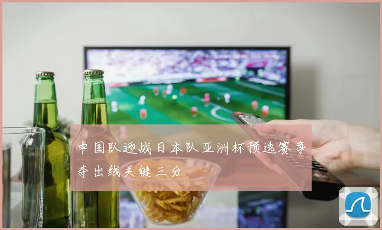 中国队迎战日本队亚洲杯预选赛争夺出线关键三分