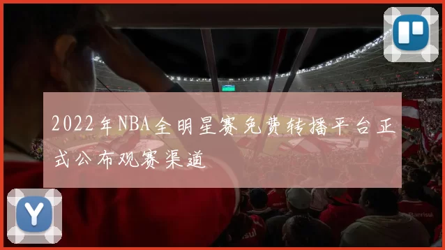 2022年NBA全明星赛免费转播平台正式公布观赛渠道