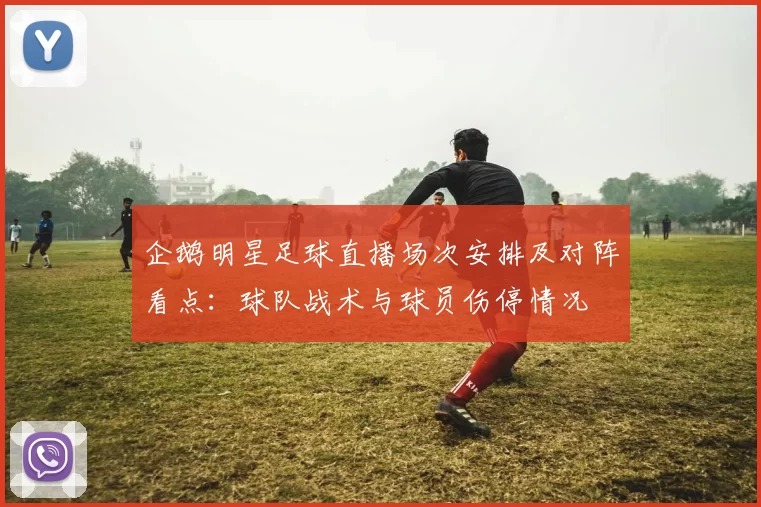企鹅明星足球直播场次安排及对阵看点:球队战术与球员伤停情况