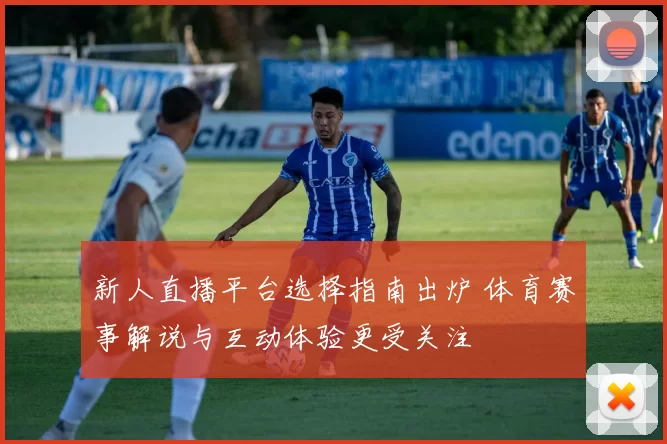 新人直播平台选择指南出炉 体育赛事解说与互动体验更受关注