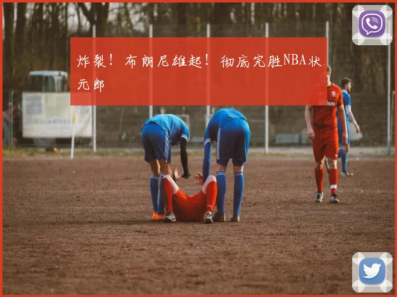 炸裂!布朗尼雄起!彻底完胜NBA状元郎