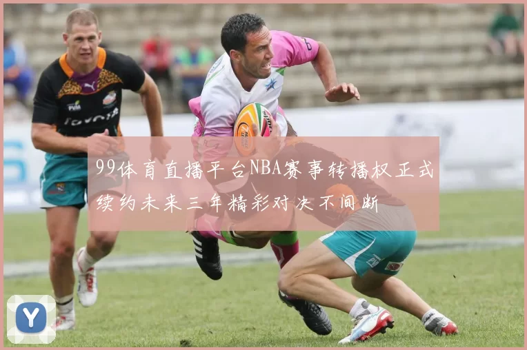 99体育直播平台NBA赛事转播权正式续约未来三年精彩对决不间断
