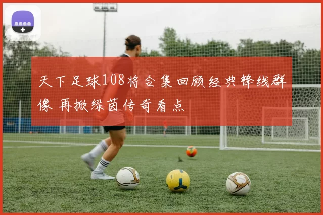 天下足球108将合集回顾经典锋线群像 再掀绿茵传奇看点