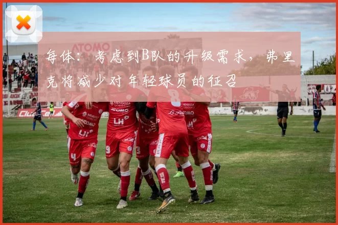 每体:考虑到B队的升级需求,弗里克将减少对年轻球员的征召