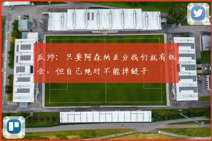 瓜帅：只要阿森纳丢分我们就有机会，但自己绝对不能掉链子