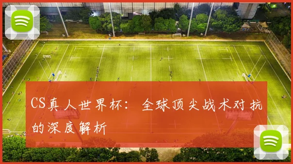CS真人世界杯:全球顶尖战术对抗的深度解析