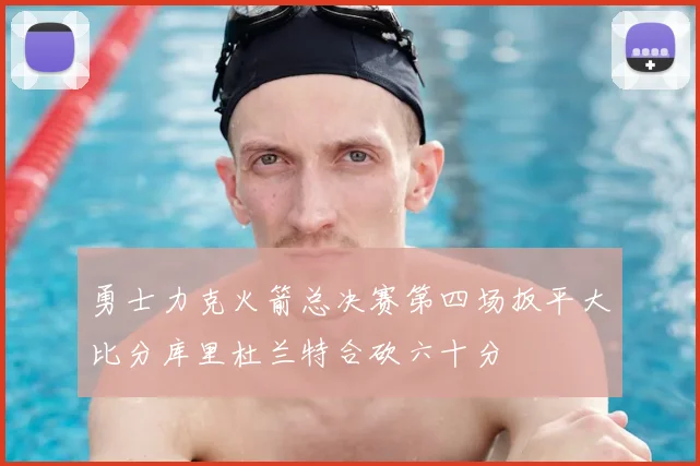 勇士力克火箭总决赛第四场扳平大比分库里杜兰特合砍六十分