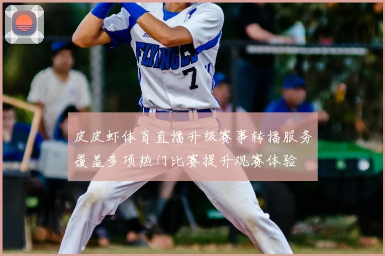 皮皮虾体育直播升级赛事转播服务覆盖多项热门比赛提升观赛体验