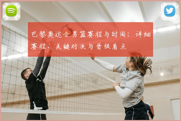 巴黎奥运会男篮赛程与时间：详细赛程、关键对决与晋级看点
