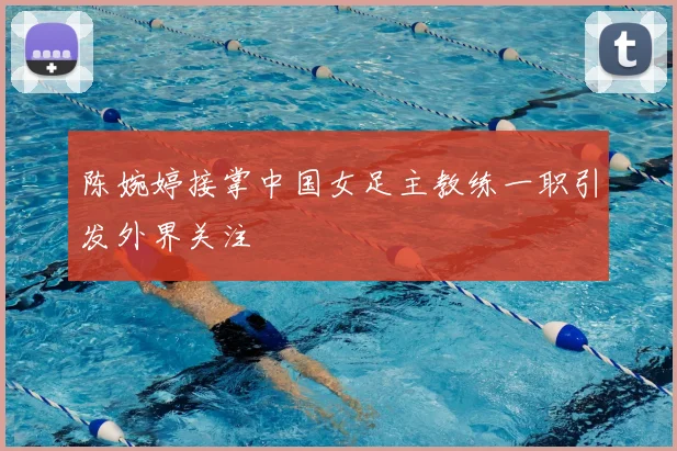 陈婉婷接掌中国女足主教练一职引发外界关注