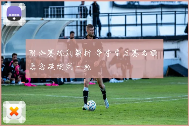 附加赛规则解析 争夺季后赛名额 悬念延续到一轮
