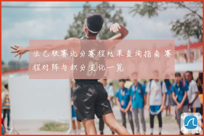 法乙联赛比分赛程结果查询指南 赛程对阵与积分变化一览