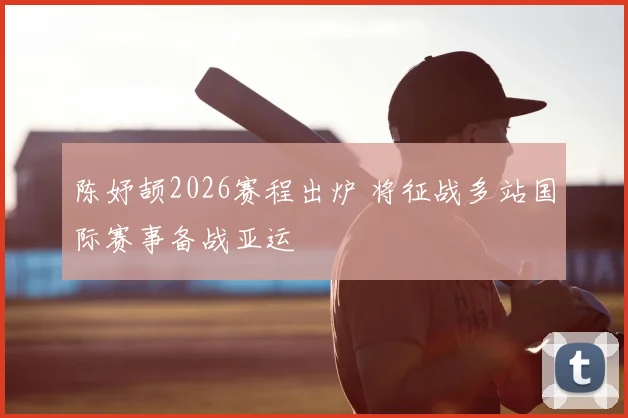 陈妤颉2026赛程出炉 将征战多站国际赛事备战亚运