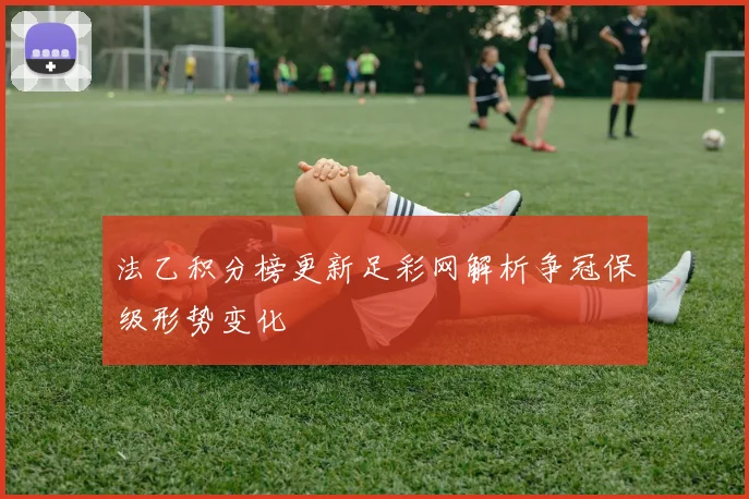 法乙积分榜更新足彩网解析争冠保级形势变化