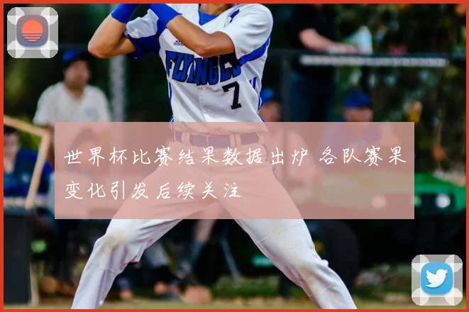 世界杯比赛结果数据出炉 各队赛果变化引发后续关注
