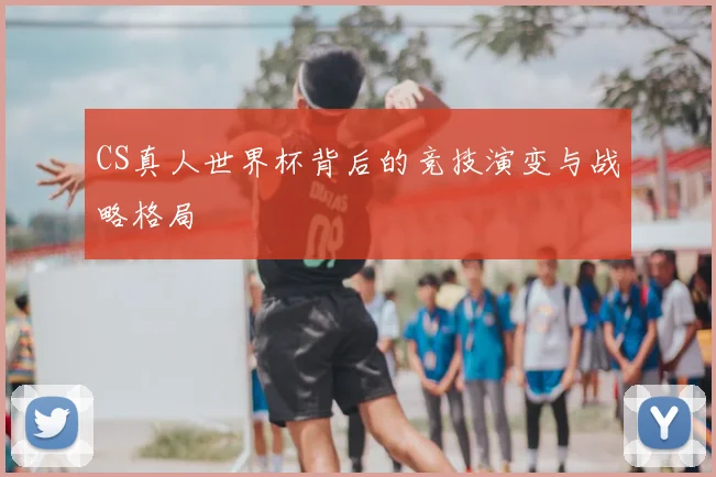 CS真人世界杯背后的竞技演变与战略格局