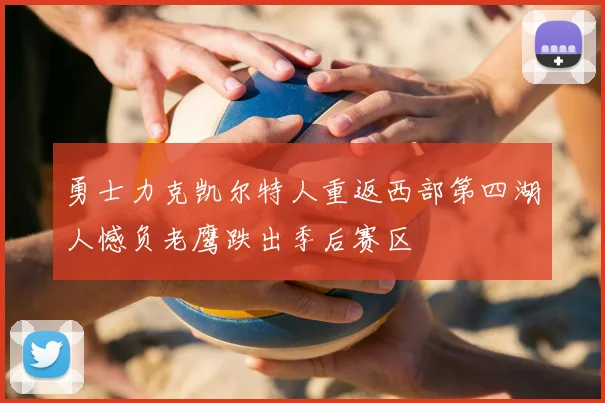 勇士力克凯尔特人重返西部第四湖人憾负老鹰跌出季后赛区