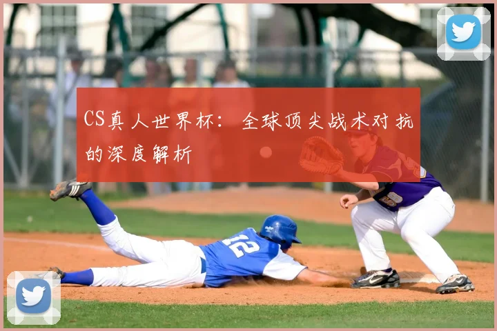 CS真人世界杯：全球顶尖战术对抗的深度解析