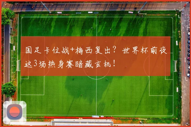 国足卡位战+梅西复出?世界杯前夜这3场热身赛暗藏玄机!